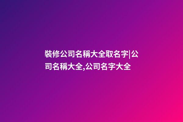 裝修公司名稱大全取名字|公司名稱大全,公司名字大全-第1張-公司起名-玄機派
